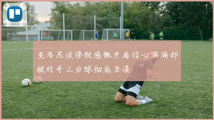 克洛尼谈惨败感慨开局信心满满却被对手三分球彻底击溃