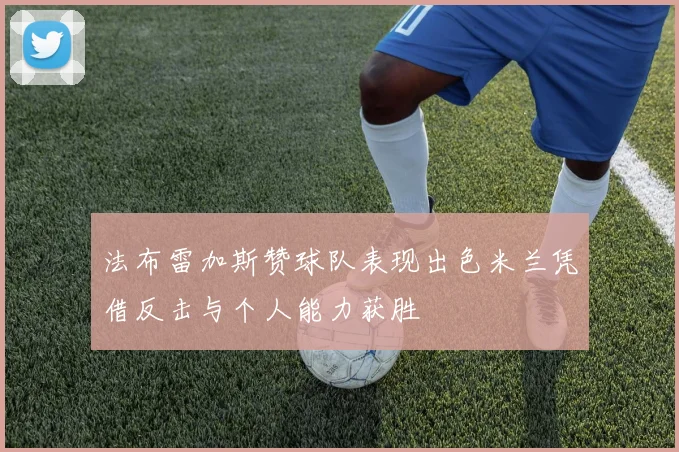 法布雷加斯赞球队表现出色米兰凭借反击与个人能力获胜