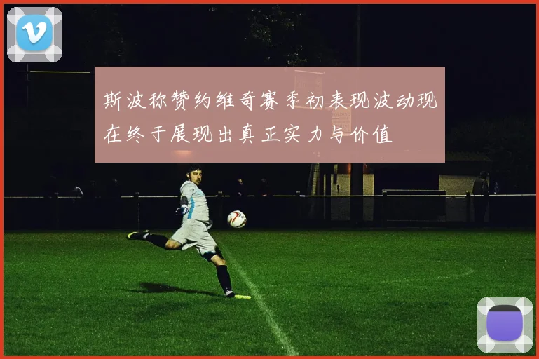 斯波称赞约维奇赛季初表现波动现在终于展现出真正实力与价值
