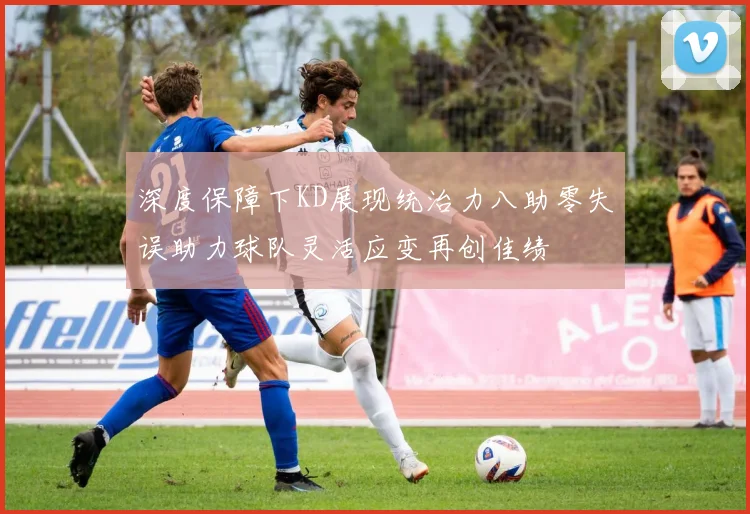 深度保障下KD展现统治力八助零失误助力球队灵活应变再创佳绩