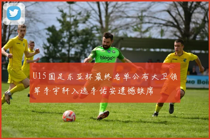 U15国足东亚杯最终名单公布大卫领军李宇轩入选李佑安遗憾缺席