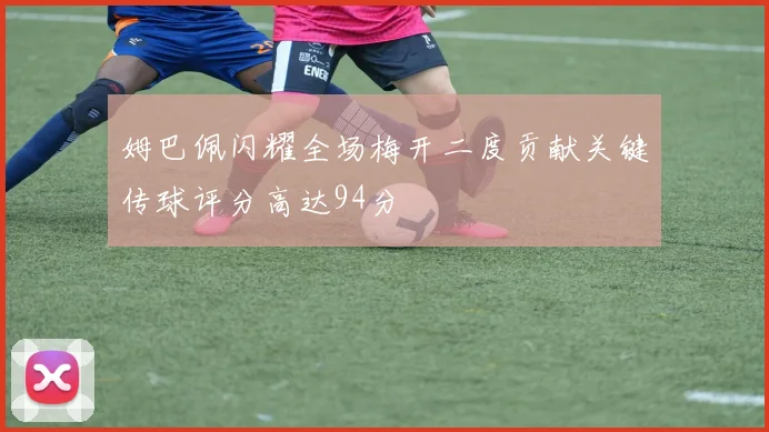 姆巴佩闪耀全场梅开二度贡献关键传球评分高达94分