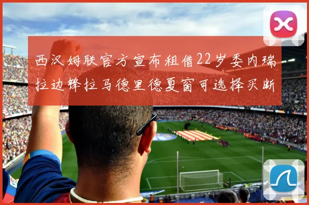 西汉姆联官方宣布租借22岁委内瑞拉边锋拉马德里德夏窗可选择买断