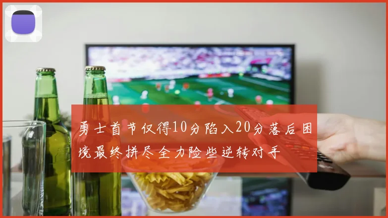 勇士首节仅得10分陷入20分落后困境最终拼尽全力险些逆转对手