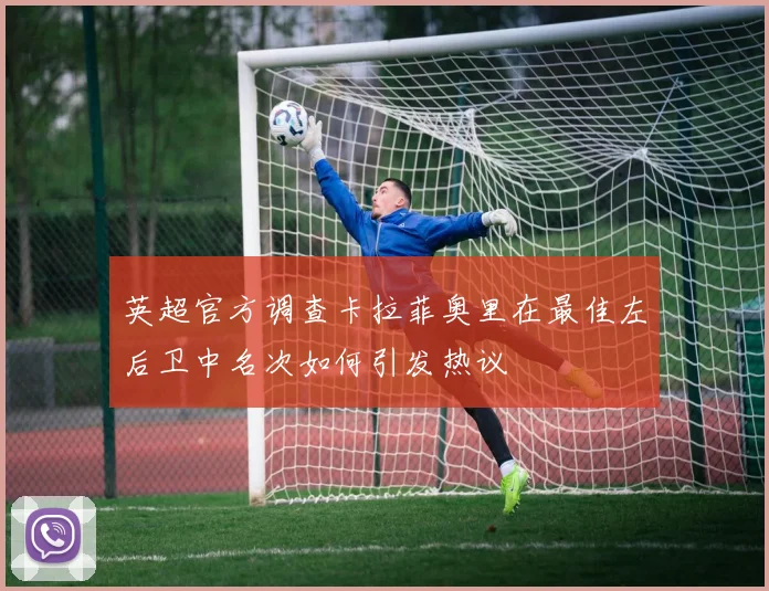 英超官方调查卡拉菲奥里在最佳左后卫中名次如何引发热议