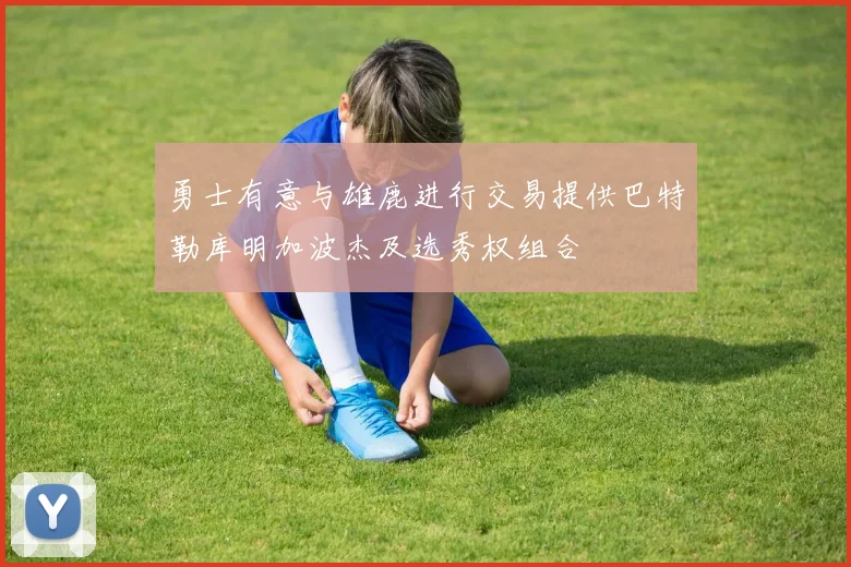 勇士有意与雄鹿进行交易提供巴特勒库明加波杰及选秀权组合