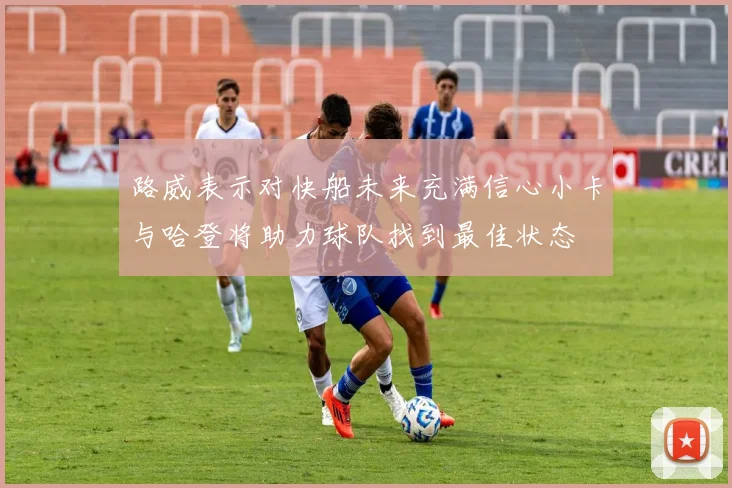 路威表示对快船未来充满信心小卡与哈登将助力球队找到最佳状态